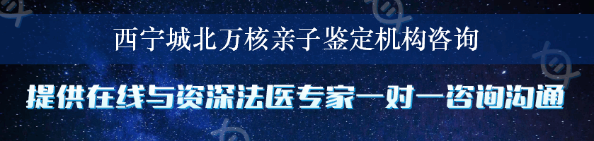 西宁城北万核亲子鉴定机构咨询